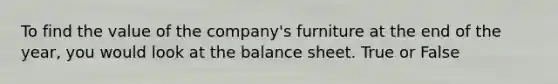 To find the value of the company's furniture at the end of the year, you would look at the balance sheet. True or False