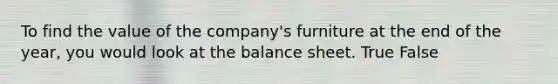 To find the value of the company's furniture at the end of the year, you would look at the balance sheet. True False