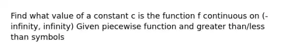 Find what value of a constant c is the function f continuous on (-infinity, infinity) Given piecewise function and greater than/less than symbols