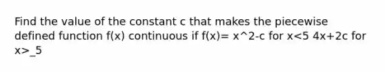 Find the value of the constant c that makes the piecewise defined function f(x) continuous if f(x)= x^2-c for x _5