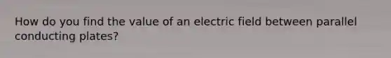 How do you find the value of an electric field between parallel conducting plates?