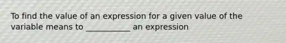 To find the value of an expression for a given value of the variable means to ___________ an expression