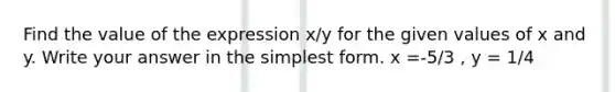 Find the value of the expression x/y for the given values of x and y. Write your answer in the simplest form. x =-5/3 ​, y = 1/4