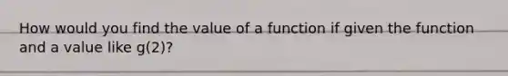 How would you find the value of a function if given the function and a value like g(2)?