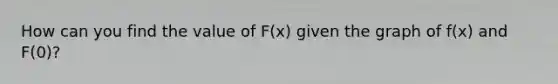 How can you find the value of F(x) given the graph of f(x) and F(0)?