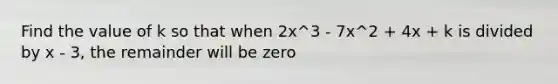 Find the value of k so that when 2x^3 - 7x^2 + 4x + k is divided by x - 3, the remainder will be zero