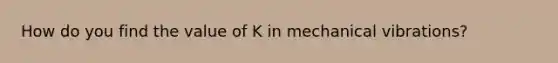 How do you find the value of K in mechanical vibrations?