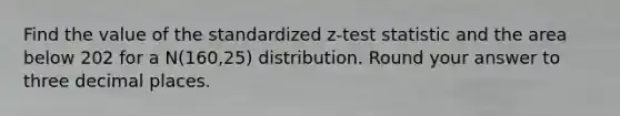 Find the value of the standardized z-test statistic and the area below 202 for a N(160,25) distribution. Round your answer to three decimal places.