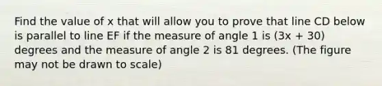 Find the value of x that will allow you to prove that line CD below is parallel to line EF if the measure of angle 1 is (3x + 30) degrees and the measure of angle 2 is 81 degrees. (The figure may not be drawn to scale)