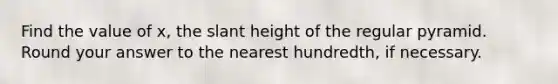 Find the value of x, the slant height of the regular pyramid. Round your answer to the nearest hundredth, if necessary.