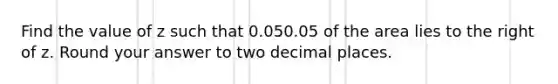 Find the value of z such that 0.050.05 of the area lies to the right of z. Round your answer to two decimal places.