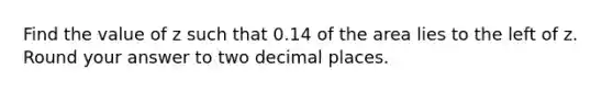 Find the value of z such that 0.14 of the area lies to the left of z. Round your answer to two decimal places.