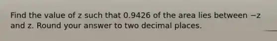 Find the value of z such that 0.9426 of the area lies between −z and z. Round your answer to two decimal places.