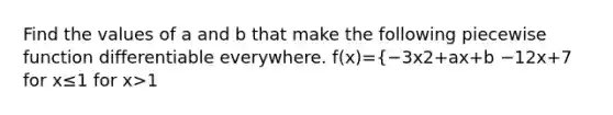 Find the values of a and b that make the following piecewise function differentiable everywhere. f(x)={−3x2+ax+b −12x+7 for x≤1 for x>1