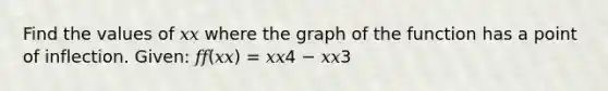 Find the values of 𝑥𝑥 where the graph of the function has a point of inflection. Given: 𝑓𝑓(𝑥𝑥) = 𝑥𝑥4 − 𝑥𝑥3