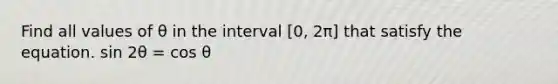 Find all values of θ in the interval [0, 2π] that satisfy the equation. sin 2θ = cos θ