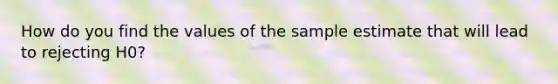 How do you find the values of the sample estimate that will lead to rejecting H0?