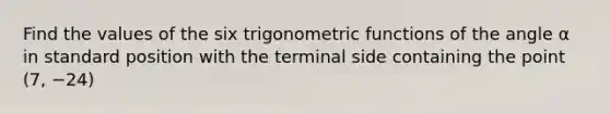 Find the values of the six trigonometric functions of the angle α in standard position with the terminal side containing the point (7, −24)