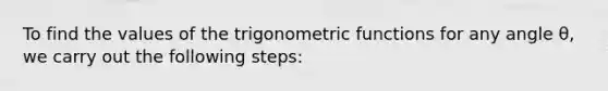 To find the values of the trigonometric functions for any angle θ, we carry out the following steps: