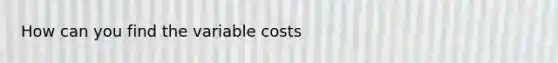 How can you find the variable costs