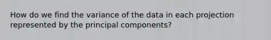 How do we find the variance of the data in each projection represented by the principal components?