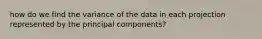 how do we find the variance of the data in each projection represented by the principal components?