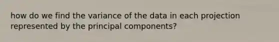 how do we find the variance of the data in each projection represented by the principal components?