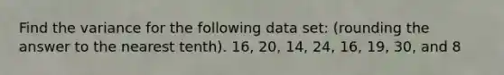 Find the variance for the following data set: (rounding the answer to the nearest tenth). 16, 20, 14, 24, 16, 19, 30, and 8