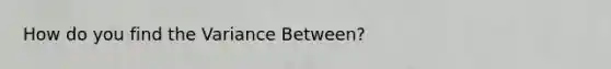 How do you find the Variance Between?