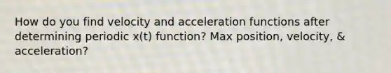 How do you find velocity and acceleration functions after determining periodic x(t) function? Max position, velocity, & acceleration?