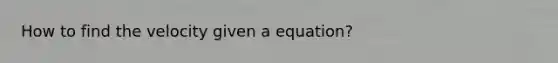 How to find the velocity given a equation?