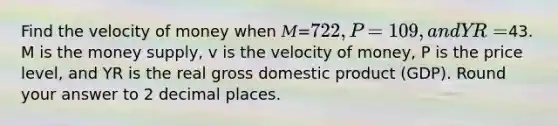 Find the velocity of money when 𝑀=722, 𝑃=109, and 𝑌R=43. M is the money supply, v is the velocity of money, P is the price level, and YR is the real gross domestic product (GDP). Round your answer to 2 decimal places.