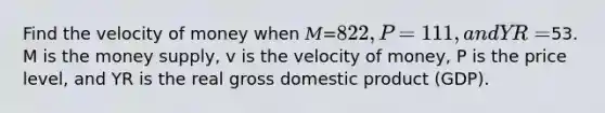 Find the velocity of money when 𝑀=822, 𝑃=111, and 𝑌R=53. M is the money supply, v is the velocity of money, P is the price level, and YR is the real gross domestic product (GDP).