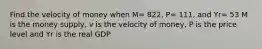 Find the velocity of money when M= 822, P= 111, and Yr= 53 M is the money supply, v is the velocity of money, P is the price level and Yr is the real GDP