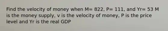 Find the velocity of money when M= 822, P= 111, and Yr= 53 M is the money supply, v is the velocity of money, P is the price level and Yr is the real GDP