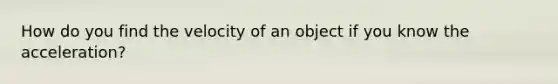 How do you find the velocity of an object if you know the acceleration?