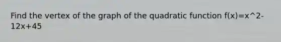 Find the vertex of the graph of the quadratic function f(x)=x^2-12x+45