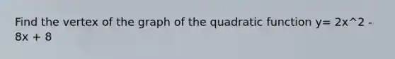 Find the vertex of the graph of the quadratic function y= 2x^2 - 8x + 8