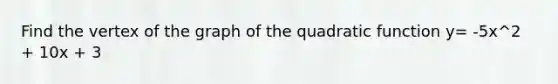 Find the vertex of the graph of the quadratic function y= -5x^2 + 10x + 3