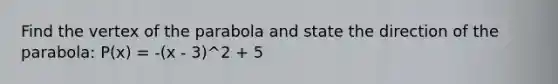 Find the vertex of the parabola and state the direction of the parabola: P(x) = -(x - 3)^2 + 5