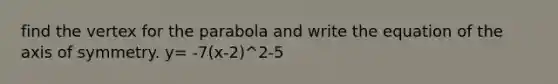 find the vertex for the parabola and write the equation of the axis of symmetry. y= -7(x-2)^2-5