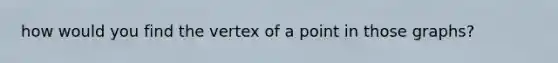 how would you find the vertex of a point in those graphs?