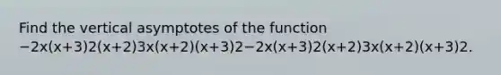 Find the vertical asymptotes of the function −2x(x+3)2(x+2)3x(x+2)(x+3)2−2x(x+3)2(x+2)3x(x+2)(x+3)2.