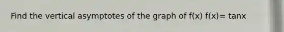 Find the vertical asymptotes of the graph of f(x) f(x)= tanx