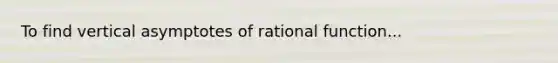 To find vertical asymptotes of rational function...