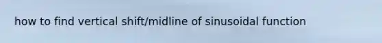 how to find vertical shift/midline of sinusoidal function