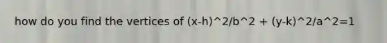 how do you find the vertices of (x-h)^2/b^2 + (y-k)^2/a^2=1