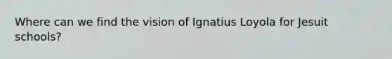 Where can we find the vision of Ignatius Loyola for Jesuit schools?