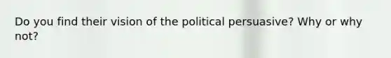 Do you find their vision of the political persuasive? Why or why not?