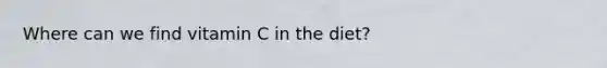 Where can we find vitamin C in the diet?